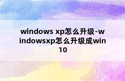 windows xp怎么升级-windowsxp怎么升级成win10